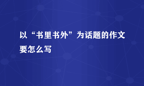 以“书里书外”为话题的作文要怎么写