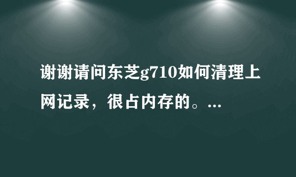 谢谢请问东芝g710如何清理上网记录，很占内存的。重新启动和清理内存都不行。谢谢，