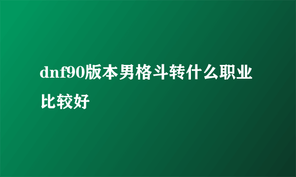 dnf90版本男格斗转什么职业比较好