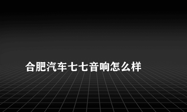 
合肥汽车七七音响怎么样

