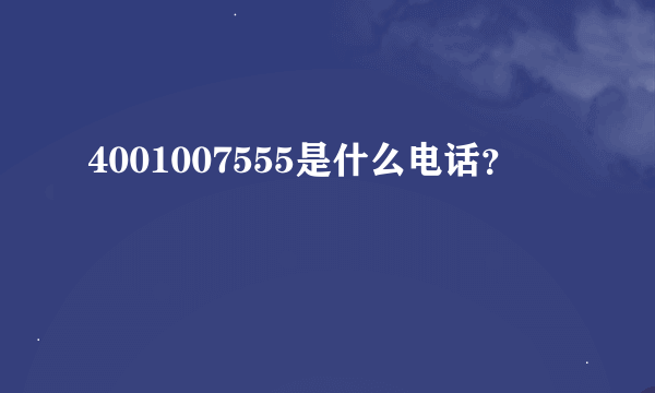 4001007555是什么电话？