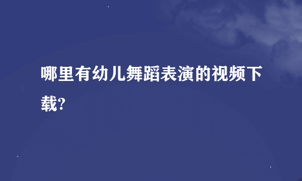 哪里有幼儿舞蹈表演的视频下载?