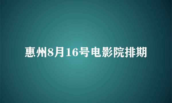 惠州8月16号电影院排期