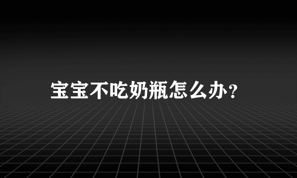 宝宝不吃奶瓶怎么办？