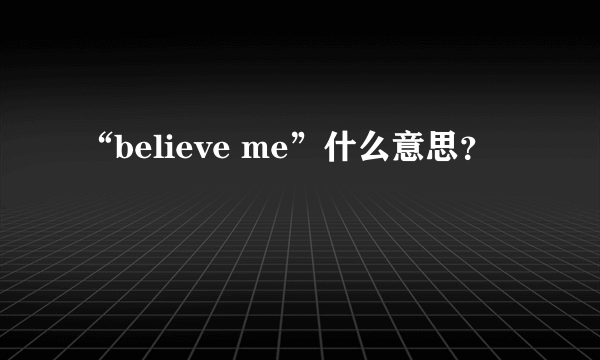 “believe me”什么意思？