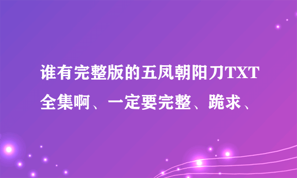 谁有完整版的五凤朝阳刀TXT全集啊、一定要完整、跪求、