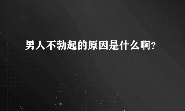 男人不勃起的原因是什么啊？