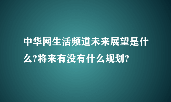 中华网生活频道未来展望是什么?将来有没有什么规划?