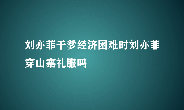 刘亦菲干爹经济困难时刘亦菲穿山寨礼服吗