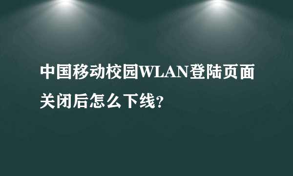 中国移动校园WLAN登陆页面关闭后怎么下线？