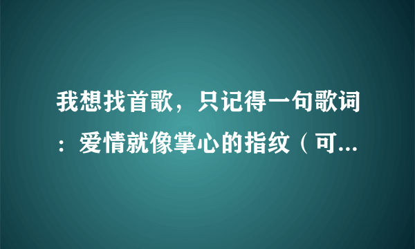 我想找首歌，只记得一句歌词：爱情就像掌心的指纹（可能跟原句有点不同）。是个女的唱的哦，