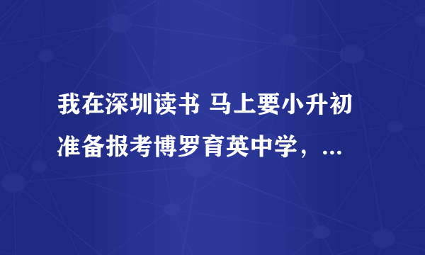 我在深圳读书 马上要小升初 准备报考博罗育英中学，请问一下育英的。