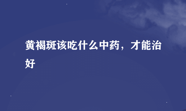 黄褐斑该吃什么中药，才能治好