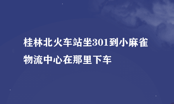 桂林北火车站坐301到小麻雀物流中心在那里下车