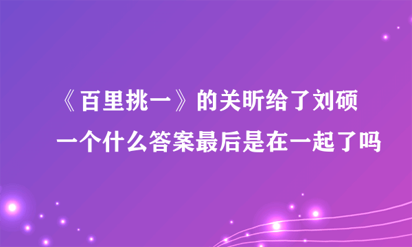 《百里挑一》的关昕给了刘硕一个什么答案最后是在一起了吗