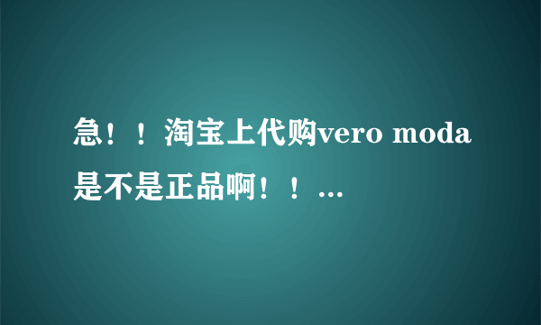 急！！淘宝上代购vero moda是不是正品啊！！怎么辨别啊！！