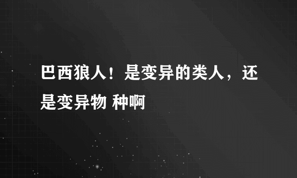 巴西狼人！是变异的类人，还是变异物 种啊