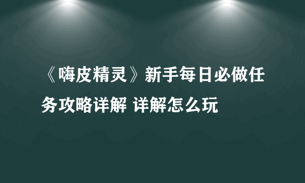 《嗨皮精灵》新手每日必做任务攻略详解 详解怎么玩