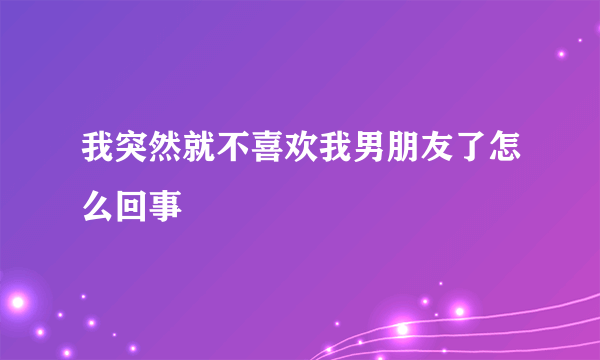 我突然就不喜欢我男朋友了怎么回事