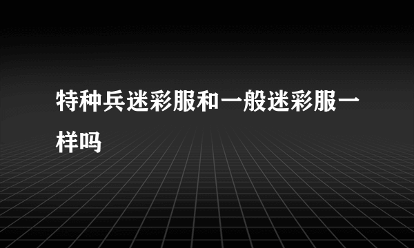 特种兵迷彩服和一般迷彩服一样吗