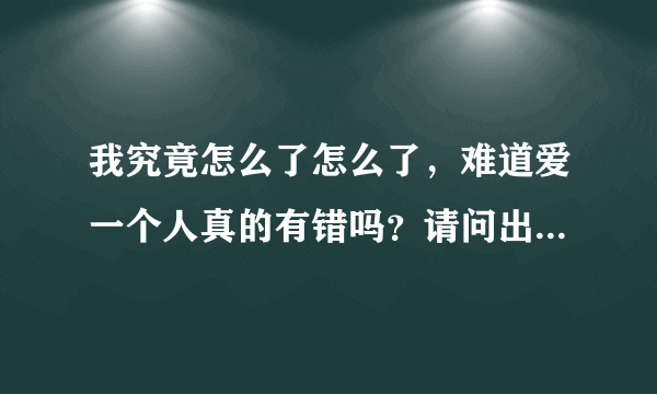 我究竟怎么了怎么了，难道爱一个人真的有错吗？请问出自哪首歌？