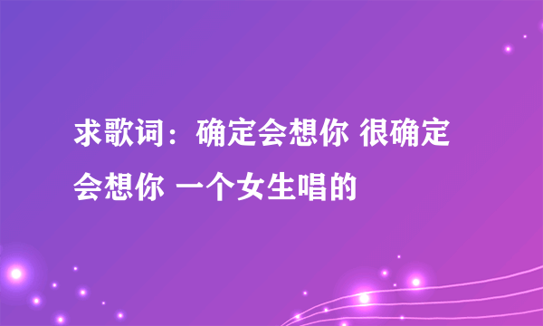 求歌词：确定会想你 很确定会想你 一个女生唱的