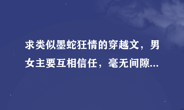 求类似墨蛇狂情的穿越文，男女主要互相信任，毫无间隙，专情，一对一，结局好的