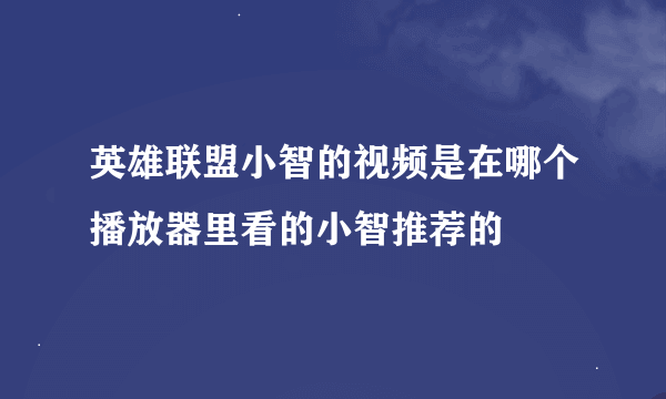 英雄联盟小智的视频是在哪个播放器里看的小智推荐的