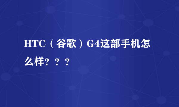 HTC（谷歌）G4这部手机怎么样？？？