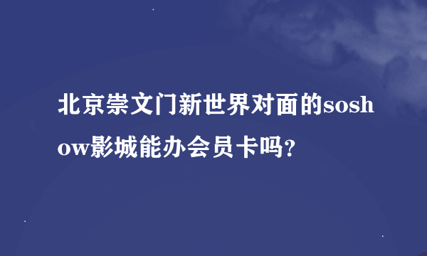 北京崇文门新世界对面的soshow影城能办会员卡吗？