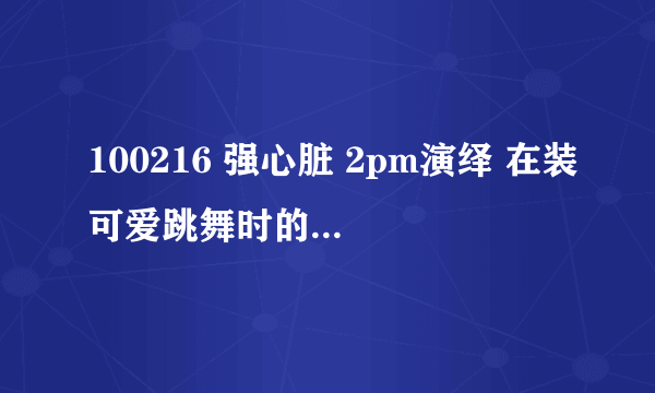 100216 强心脏 2pm演绎 在装可爱跳舞时的背景音乐是谁的歌啊...