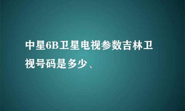 中星6B卫星电视参数吉林卫视号码是多少、