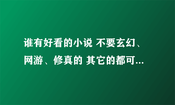 谁有好看的小说 不要玄幻、网游、修真的 其它的都可以 要TXT格式的 发我邮箱