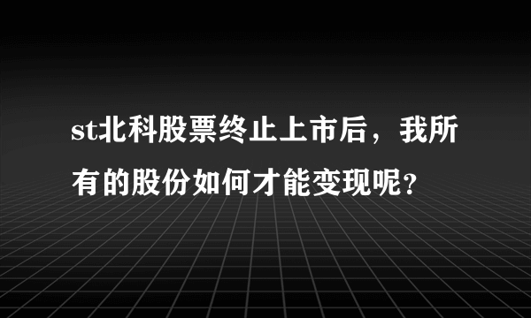 st北科股票终止上市后，我所有的股份如何才能变现呢？