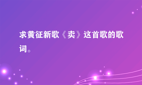 求黄征新歌《卖》这首歌的歌词。