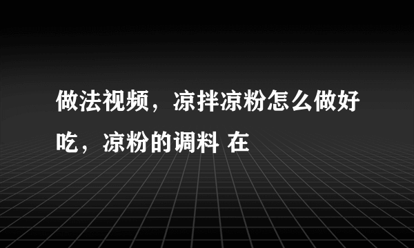 做法视频，凉拌凉粉怎么做好吃，凉粉的调料 在