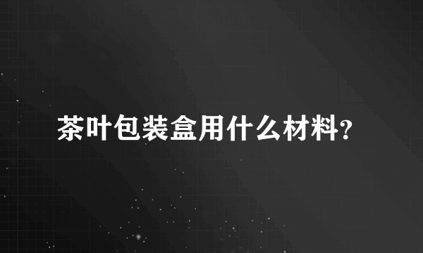 茶叶包装盒用什么材料？