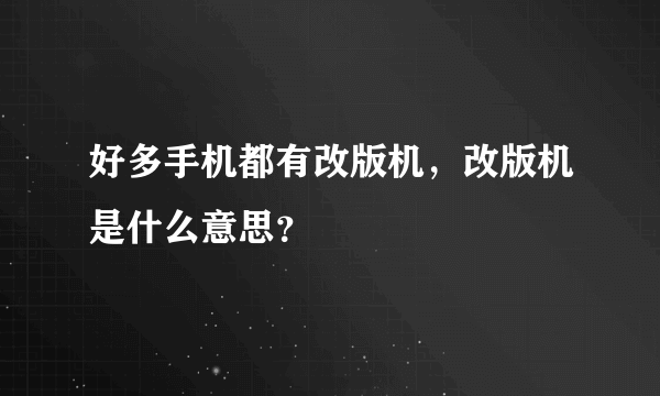 好多手机都有改版机，改版机是什么意思？