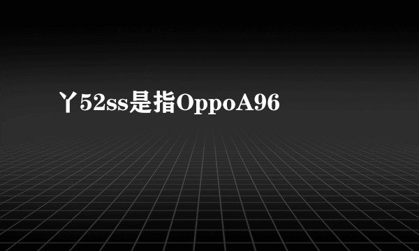 丫52ss是指OppoA96