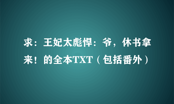 求：王妃太彪悍：爷，休书拿来！的全本TXT（包括番外）