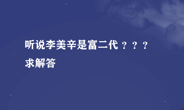 听说李美辛是富二代 ？？？求解答