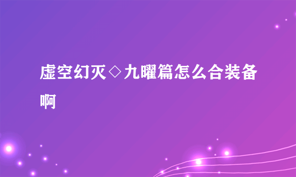 虚空幻灭◇九曜篇怎么合装备啊