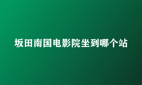 坂田南国电影院坐到哪个站