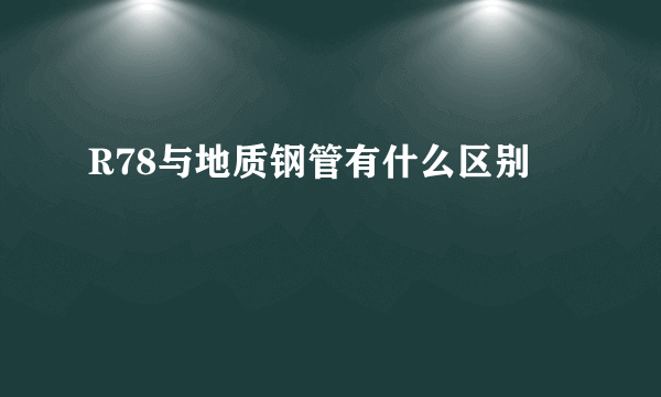 R78与地质钢管有什么区别