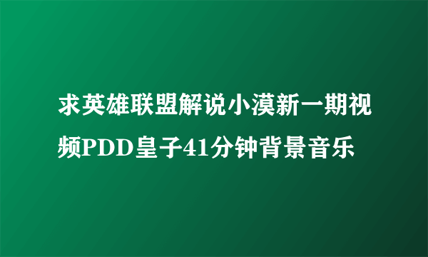 求英雄联盟解说小漠新一期视频PDD皇子41分钟背景音乐