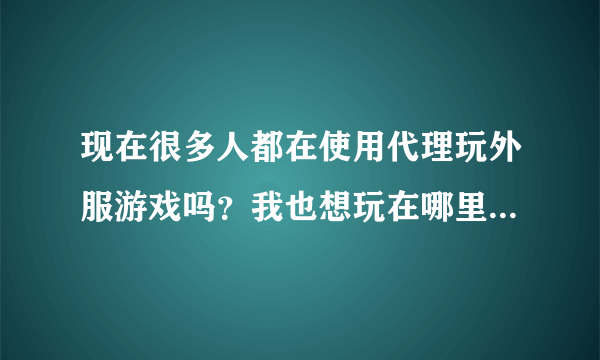 现在很多人都在使用代理玩外服游戏吗？我也想玩在哪里购买代理呀，有没有免费的？