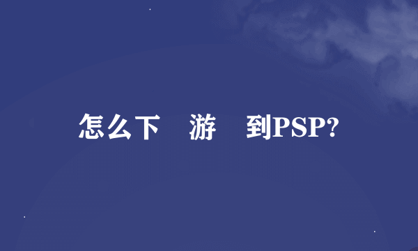 怎么下載游戲到PSP?