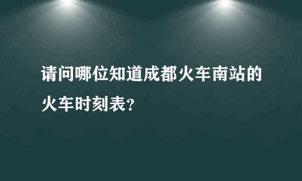 请问哪位知道成都火车南站的火车时刻表？