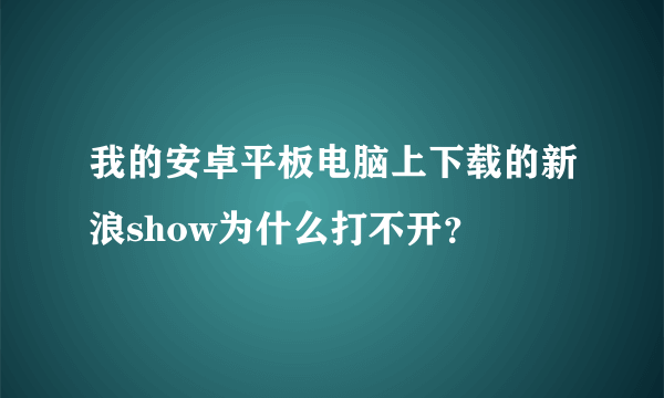 我的安卓平板电脑上下载的新浪show为什么打不开？