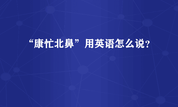 “康忙北鼻”用英语怎么说？